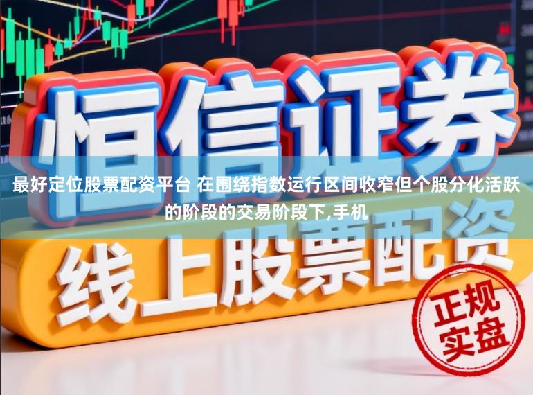 最好定位股票配资平台 在围绕指数运行区间收窄但个股分化活跃的阶段的交易阶段下,手机