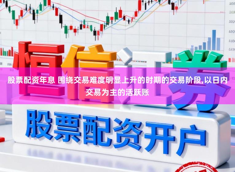 股票配资年息 围绕交易难度明显上升的时期的交易阶段，以日内交易为主的活跃账