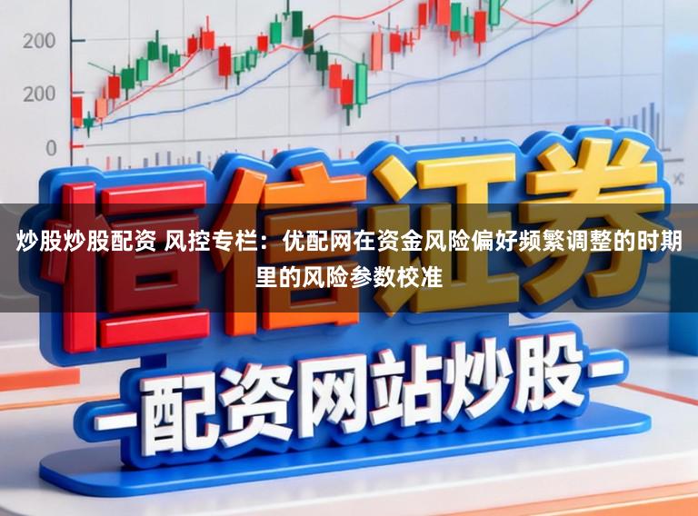 炒股炒股配资 风控专栏：优配网在资金风险偏好频繁调整的时期里的风险参数校准