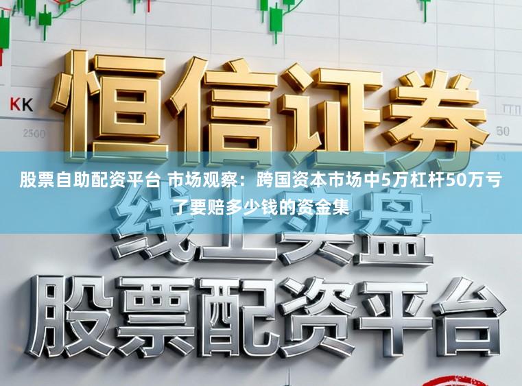 股票自助配资平台 市场观察：跨国资本市场中5万杠杆50万亏了要赔多少钱的资金集