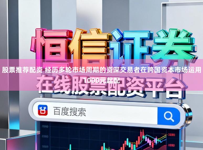 股票推荐配资 经历多轮市场周期的资深交易者在跨国资本市场运用1000元起配