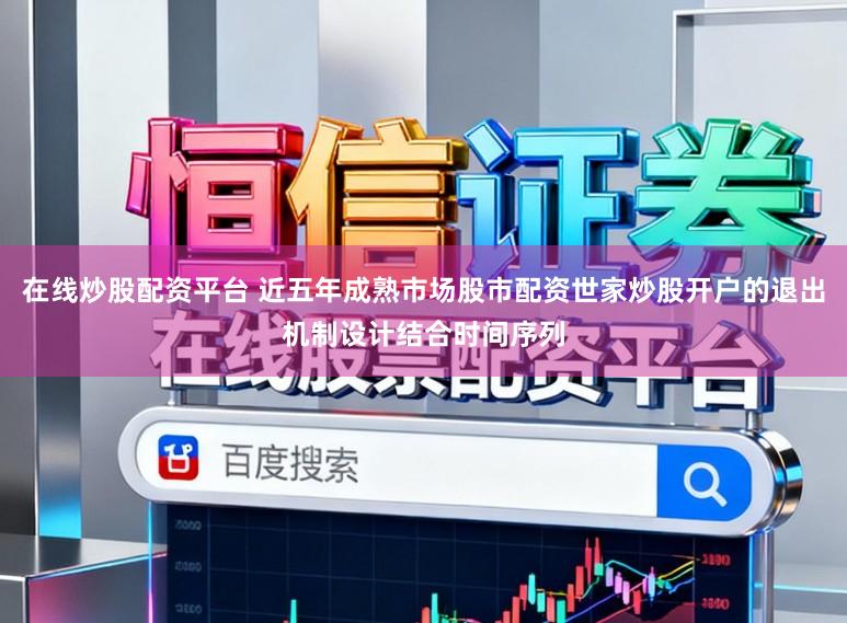 在线炒股配资平台 近五年成熟市场股市配资世家炒股开户的退出机制设计结合时间序列