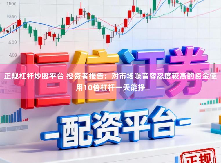 正规杠杆炒股平台 投资者报告：对市场噪音容忍度较高的资金使用10倍杠杆一天能挣