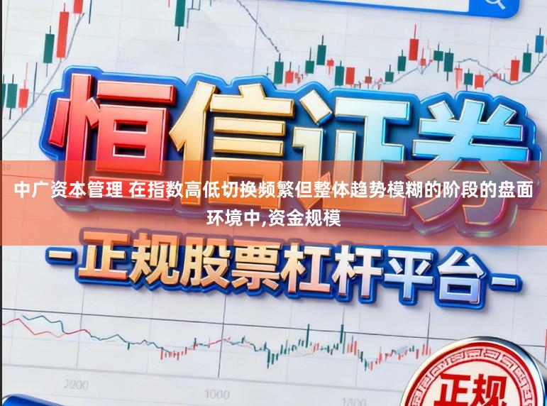 中广资本管理 在指数高低切换频繁但整体趋势模糊的阶段的盘面环境中，资金规模