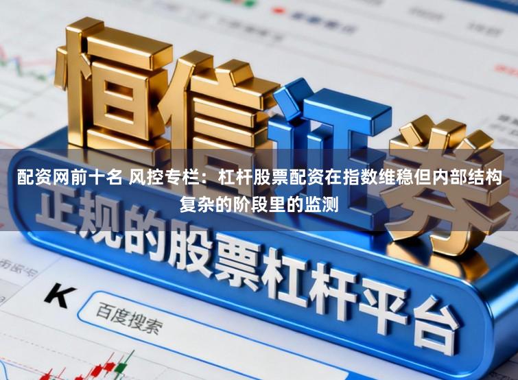 配资网前十名 风控专栏：杠杆股票配资在指数维稳但内部结构复杂的阶段里的监测