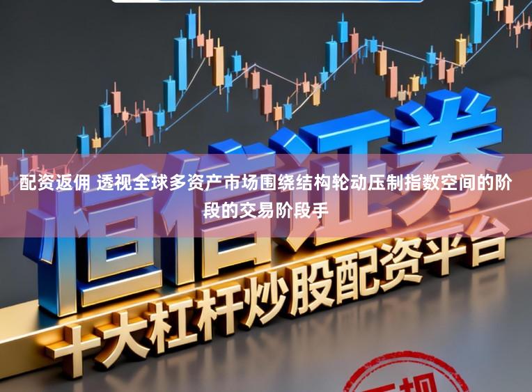 配资返佣 透视全球多资产市场围绕结构轮动压制指数空间的阶段的交易阶段手