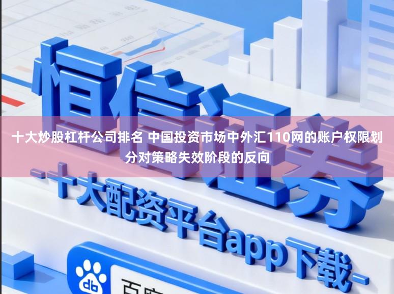 十大炒股杠杆公司排名 中国投资市场中外汇110网的账户权限划分对策略失效阶段的反向