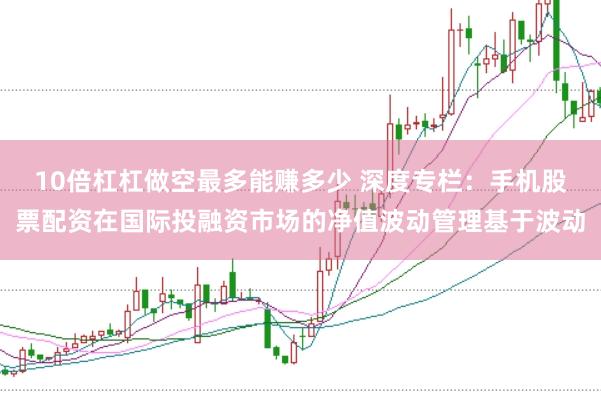 10倍杠杠做空最多能赚多少 深度专栏：手机股票配资在国际投融资市场的净值波动管理基于波动