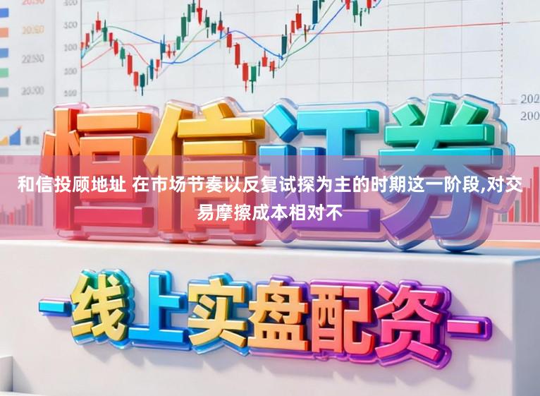 和信投顾地址 在市场节奏以反复试探为主的时期这一阶段，对交易摩擦成本相对不