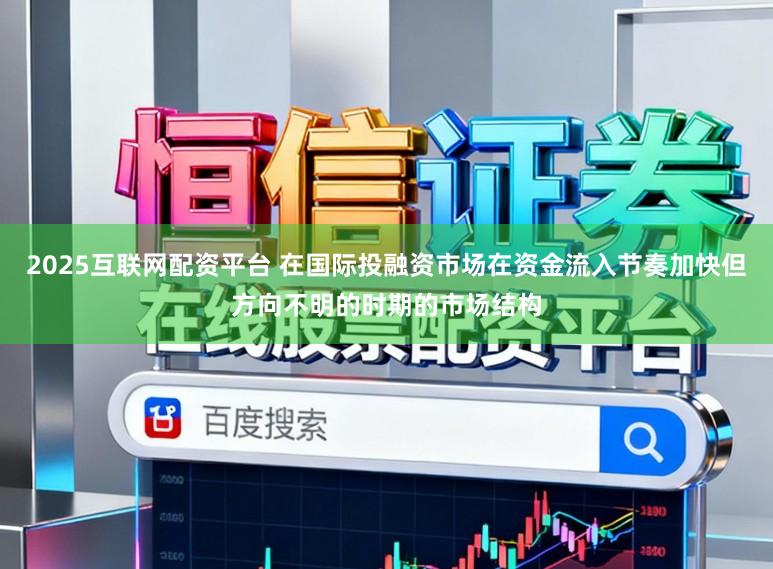 2025互联网配资平台 在国际投融资市场在资金流入节奏加快但方向不明的时期的市场结构