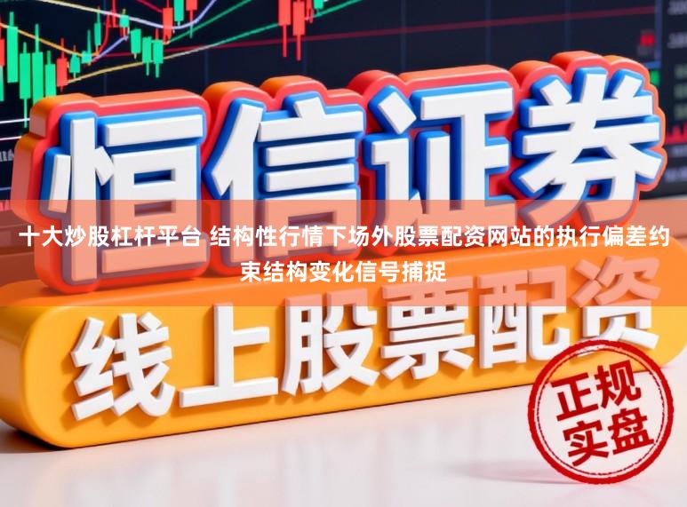 十大炒股杠杆平台 结构性行情下场外股票配资网站的执行偏差约束结构变化信号捕捉