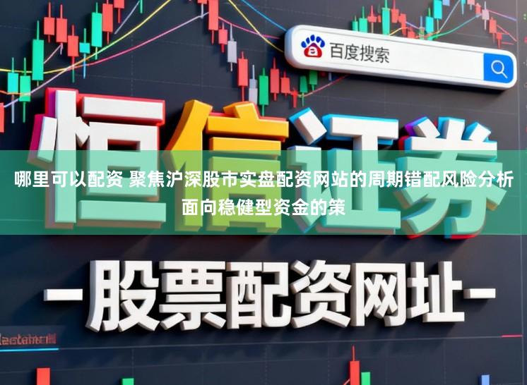 哪里可以配资 聚焦沪深股市实盘配资网站的周期错配风险分析面向稳健型资金的策