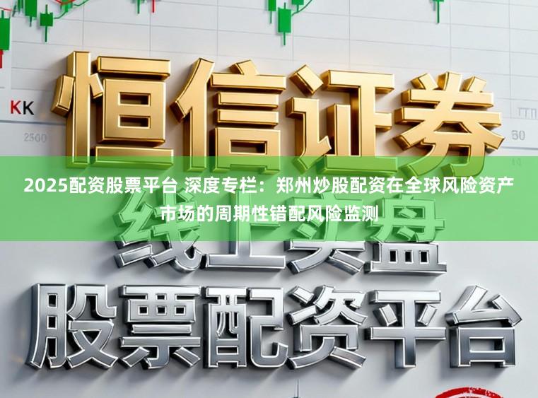 2025配资股票平台 深度专栏：郑州炒股配资在全球风险资产市场的周期性错配风险监测