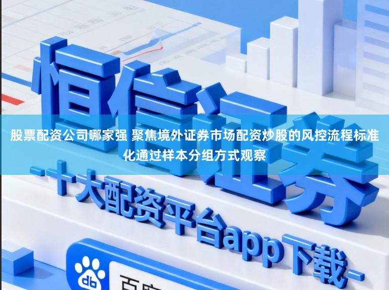 股票配资公司哪家强 聚焦境外证券市场配资炒股的风控流程标准化通过样本分组方式观察