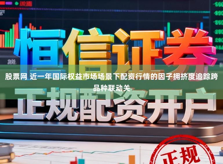 股票网 近一年国际权益市场场景下配资行情的因子拥挤度追踪跨品种联动关