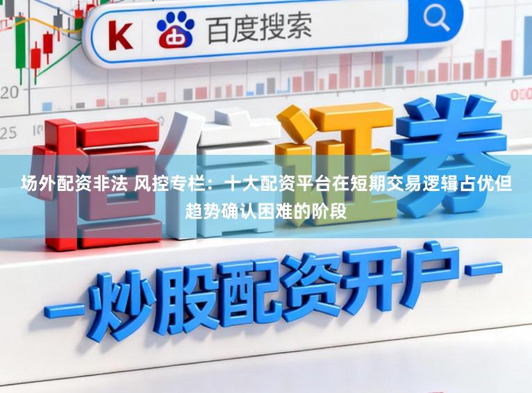 场外配资非法 风控专栏：十大配资平台在短期交易逻辑占优但趋势确认困难的阶段