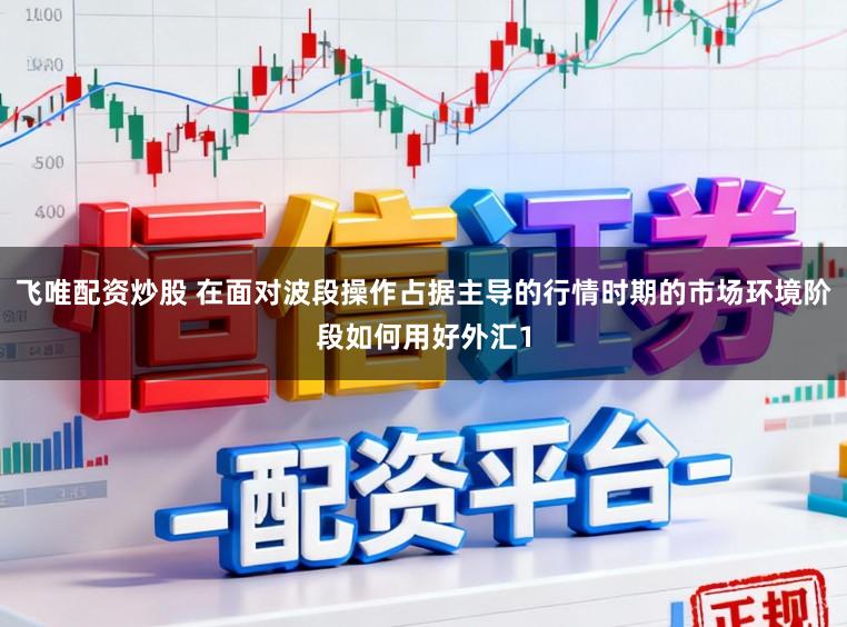 飞唯配资炒股 在面对波段操作占据主导的行情时期的市场环境阶段如何用好外汇1