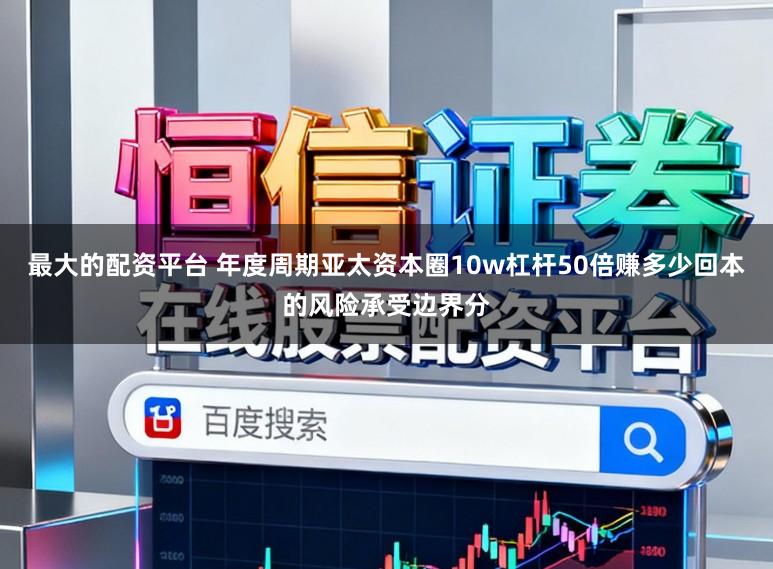 最大的配资平台 年度周期亚太资本圈10w杠杆50倍赚多少回本的风险承受边界分