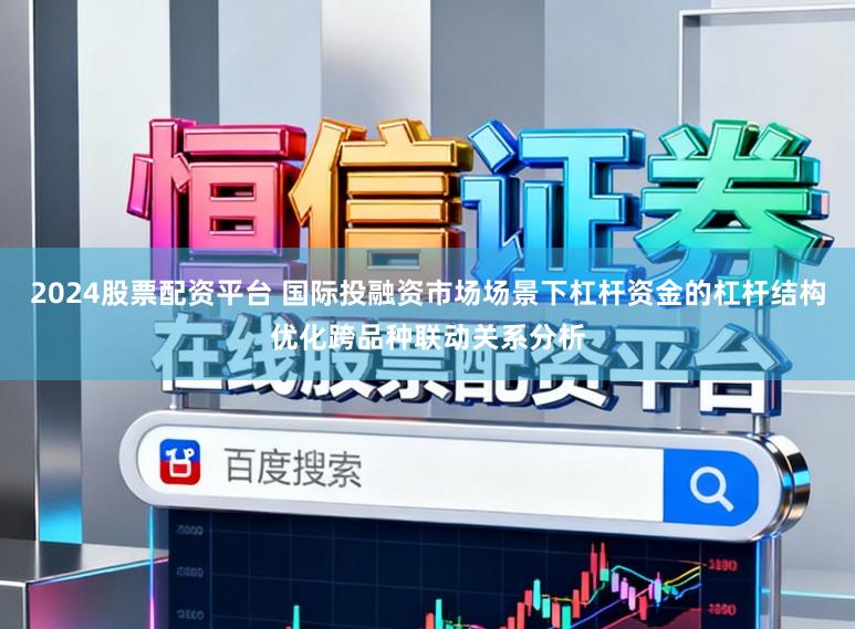 2024股票配资平台 国际投融资市场场景下杠杆资金的杠杆结构优化跨品种联动关系分析