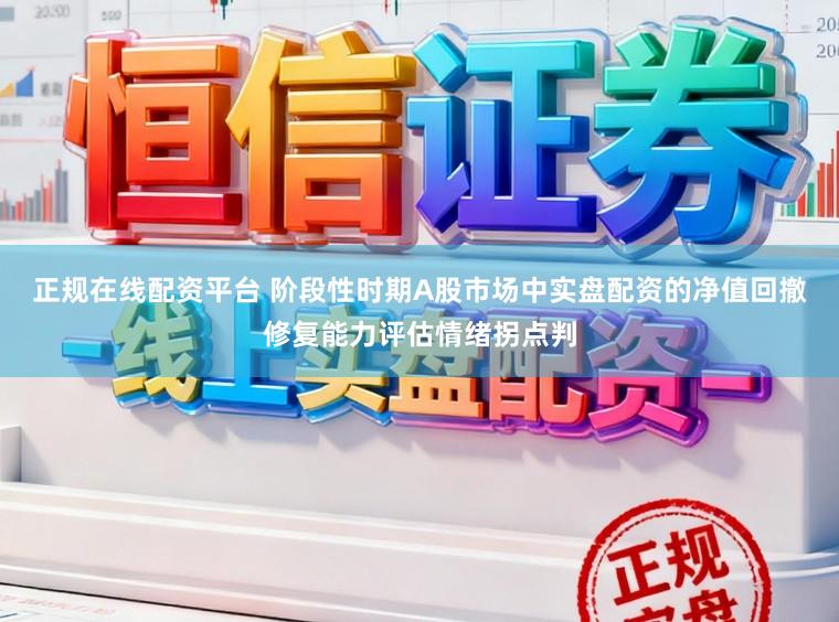 正规在线配资平台 阶段性时期A股市场中实盘配资的净值回撤修复能力评估情绪拐点判