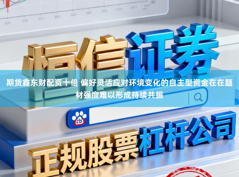 期货鑫东财配资十倍 偏好灵活应对环境变化的自主型资金在在题材强度难以形成持续共振