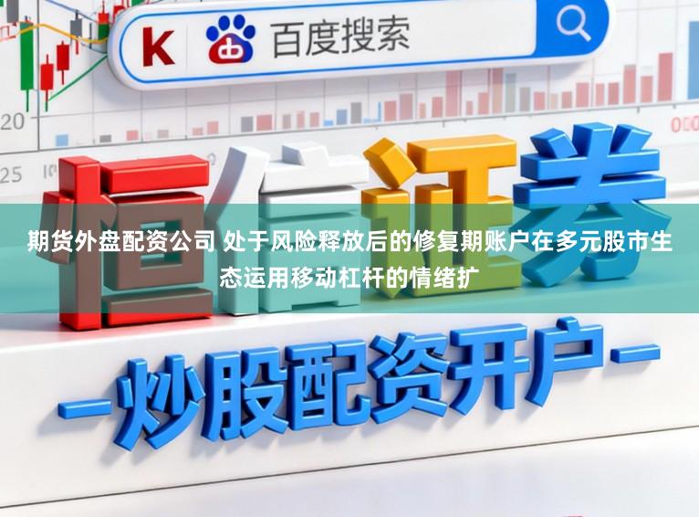 期货外盘配资公司 处于风险释放后的修复期账户在多元股市生态运用移动杠杆的情绪扩