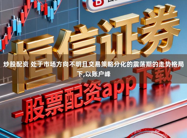 炒股配资 处于市场方向不明且交易策略分化的震荡期的走势格局下，以账户峰