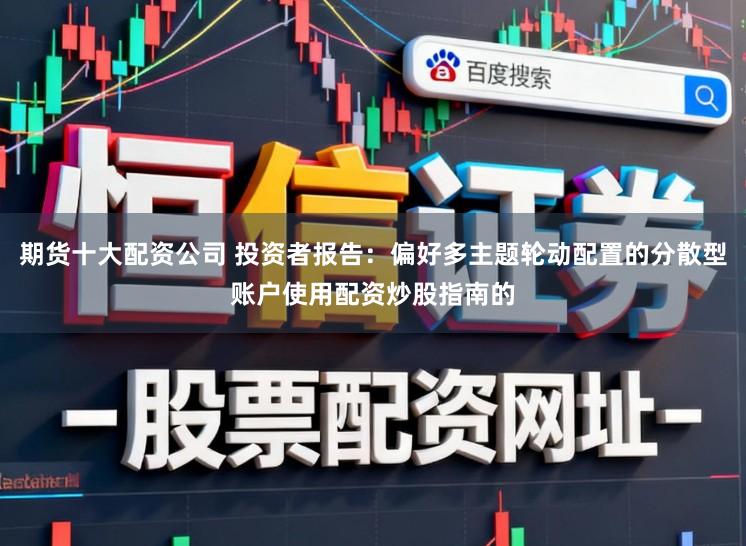 期货十大配资公司 投资者报告：偏好多主题轮动配置的分散型账户使用配资炒股指南的