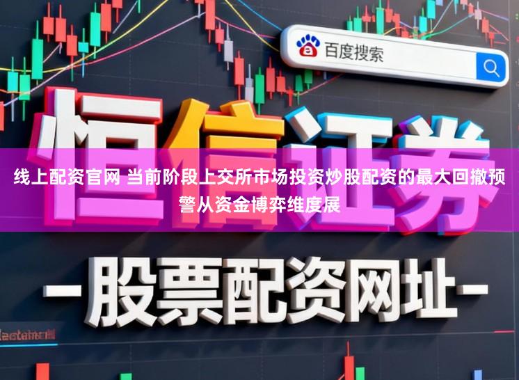 线上配资官网 当前阶段上交所市场投资炒股配资的最大回撤预警从资金博弈维度展