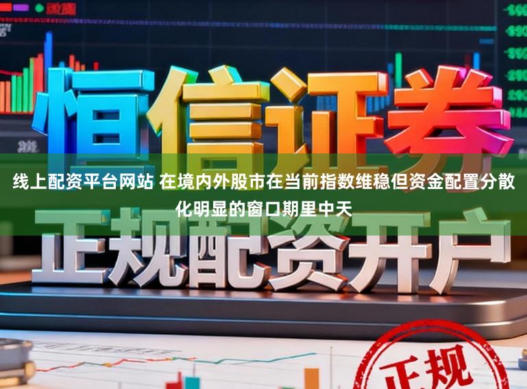 线上配资平台网站 在境内外股市在当前指数维稳但资金配置分散化明显的窗口期里中天