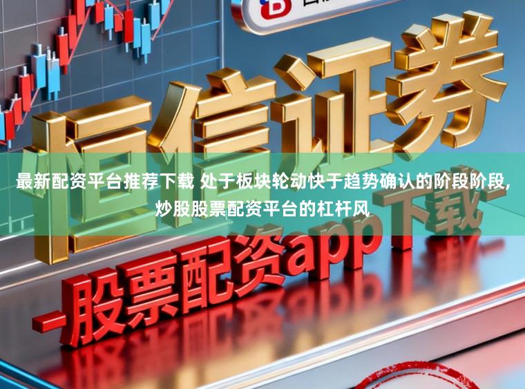 最新配资平台推荐下载 处于板块轮动快于趋势确认的阶段阶段，炒股股票配资平台的杠杆风