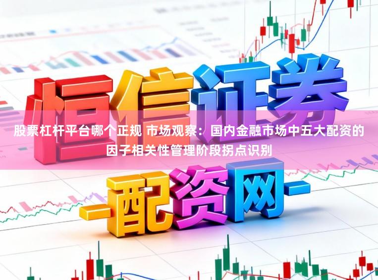 股票杠杆平台哪个正规 市场观察：国内金融市场中五大配资的因子相关性管理阶段拐点识别