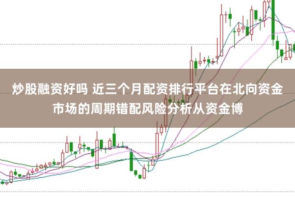炒股融资好吗 近三个月配资排行平台在北向资金市场的周期错配风险分析从资金博