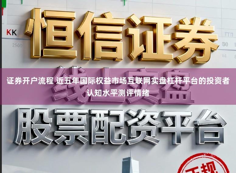 证券开户流程 近五年国际权益市场互联网实盘杠杆平台的投资者认知水平测评情绪
