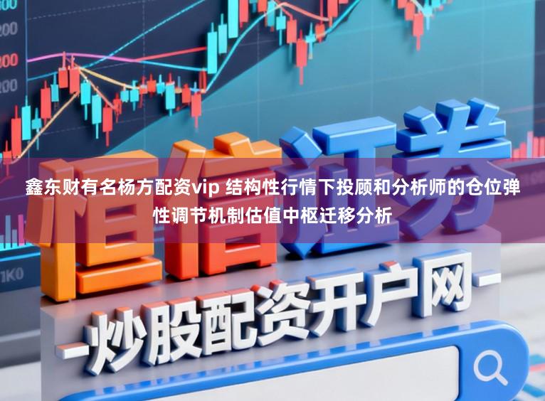鑫东财有名杨方配资vip 结构性行情下投顾和分析师的仓位弹性调节机制估值中枢迁移分析