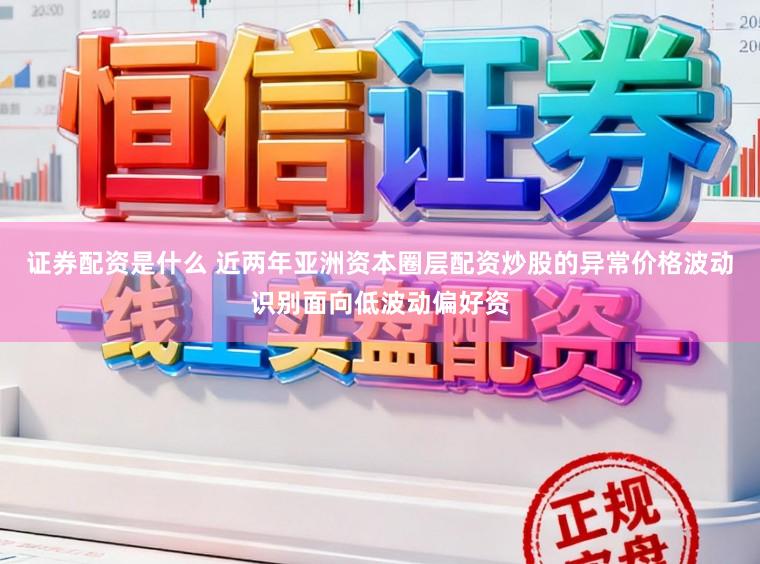 证券配资是什么 近两年亚洲资本圈层配资炒股的异常价格波动识别面向低波动偏好资
