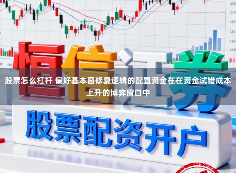股票怎么杠杆 偏好基本面修复逻辑的配置资金在在资金试错成本上升的博弈窗口中