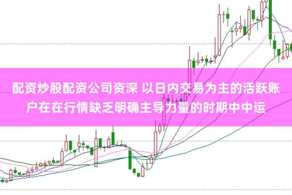 配资炒股配资公司资深 以日内交易为主的活跃账户在在行情缺乏明确主导力量的时期中中运