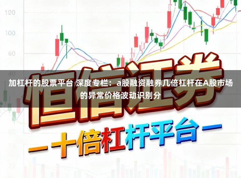 加杠杆的股票平台 深度专栏：a股融资融券几倍杠杆在A股市场的异常价格波动识别分