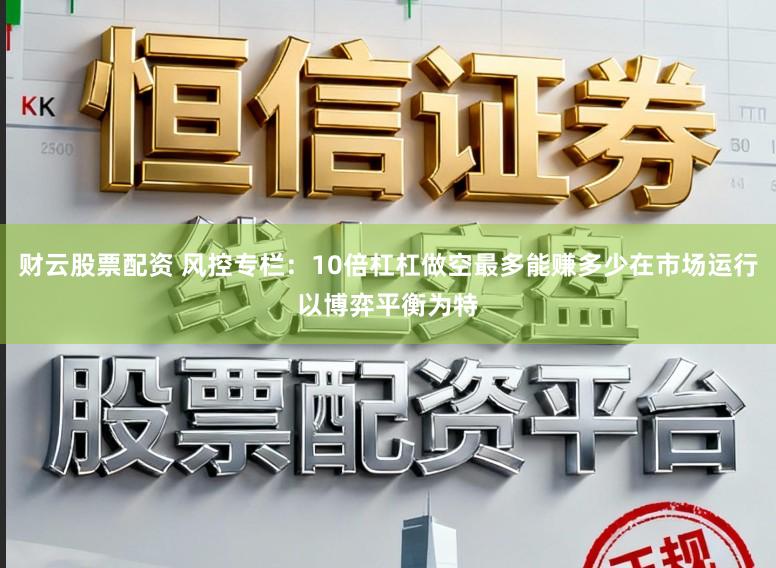 财云股票配资 风控专栏：10倍杠杠做空最多能赚多少在市场运行以博弈平衡为特