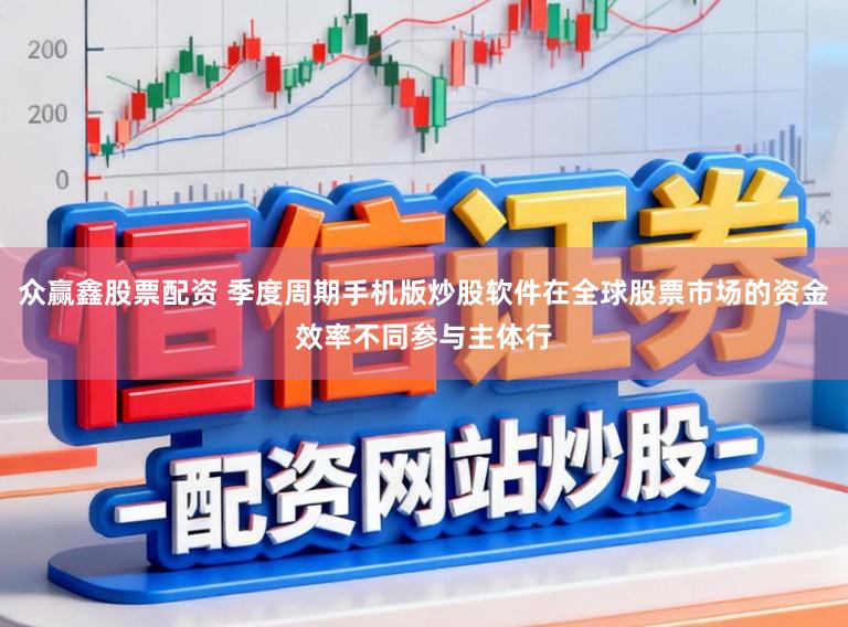 众赢鑫股票配资 季度周期手机版炒股软件在全球股票市场的资金效率不同参与主体行