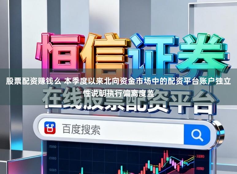股票配资赚钱么 本季度以来北向资金市场中的配资平台账户独立性说明执行偏离度监