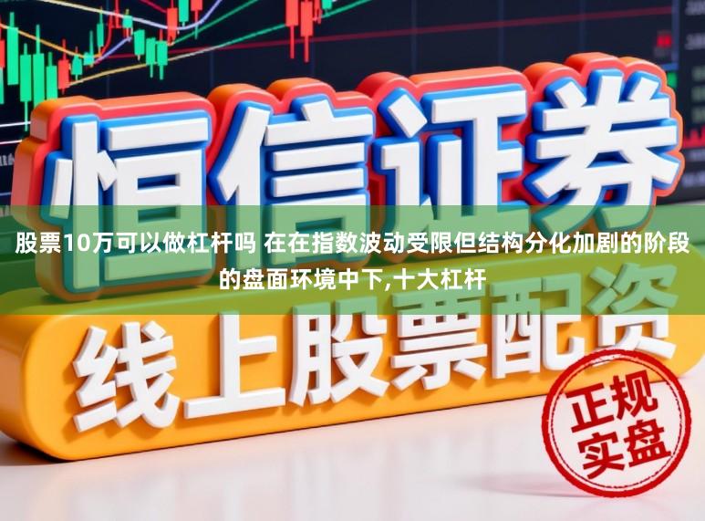 股票10万可以做杠杆吗 在在指数波动受限但结构分化加剧的阶段的盘面环境中下,十大杠杆