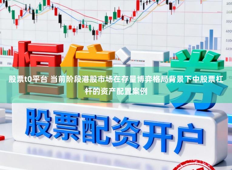 股票t0平台 当前阶段港股市场在存量博弈格局背景下中股票杠杆的资产配置案例