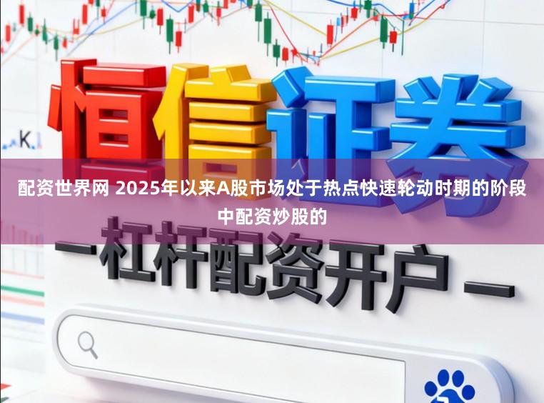 配资世界网 2025年以来A股市场处于热点快速轮动时期的阶段中配资炒股的