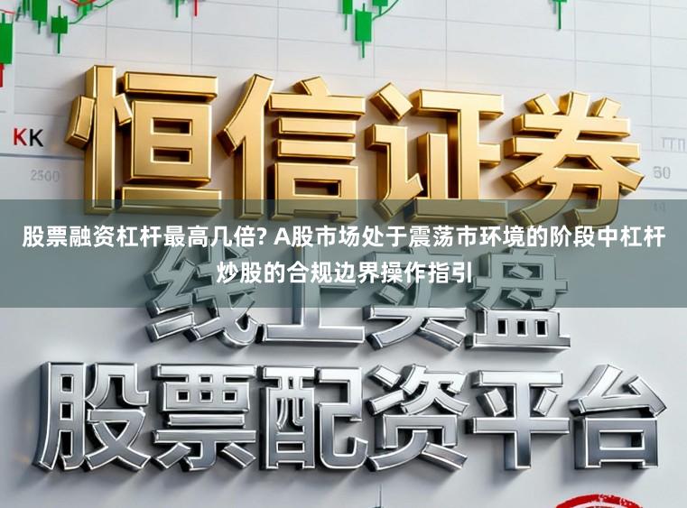 股票融资杠杆最高几倍? A股市场处于震荡市环境的阶段中杠杆炒股的合规边界操作指引