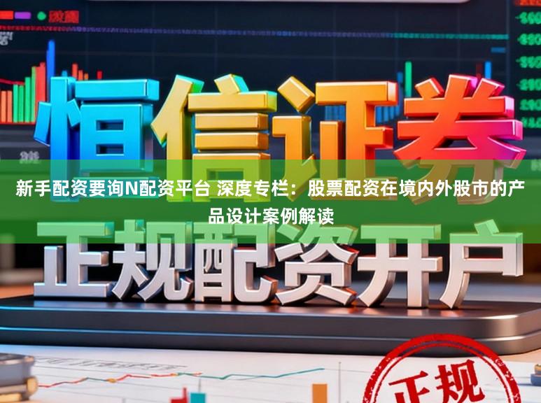 新手配资要询N配资平台 深度专栏：股票配资在境内外股市的产品设计案例解读
