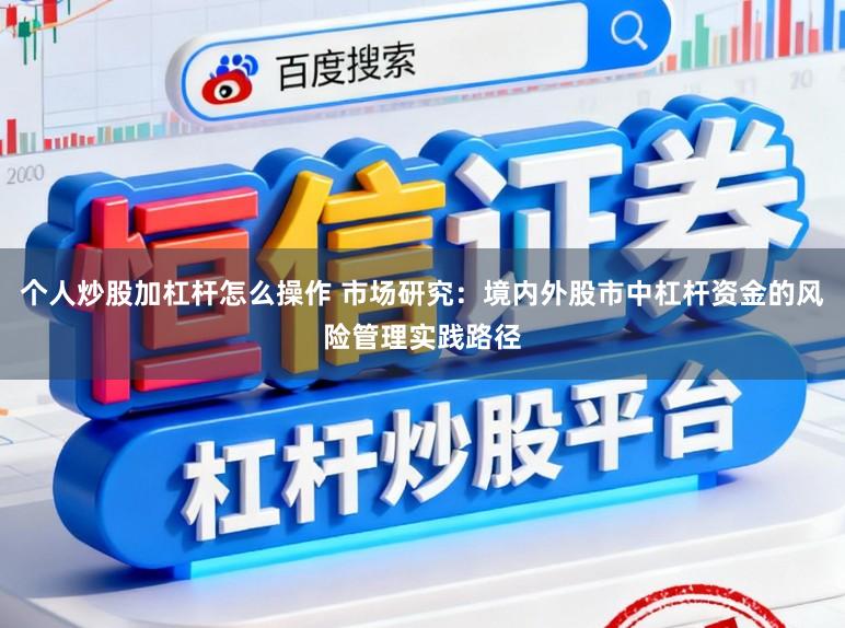 个人炒股加杠杆怎么操作 市场研究：境内外股市中杠杆资金的风险管理实践路径