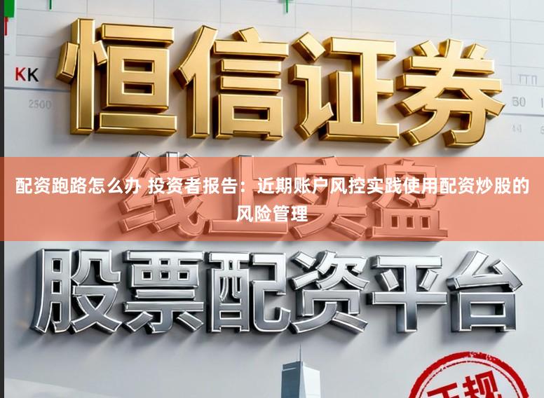 配资跑路怎么办 投资者报告：近期账户风控实践使用配资炒股的风险管理