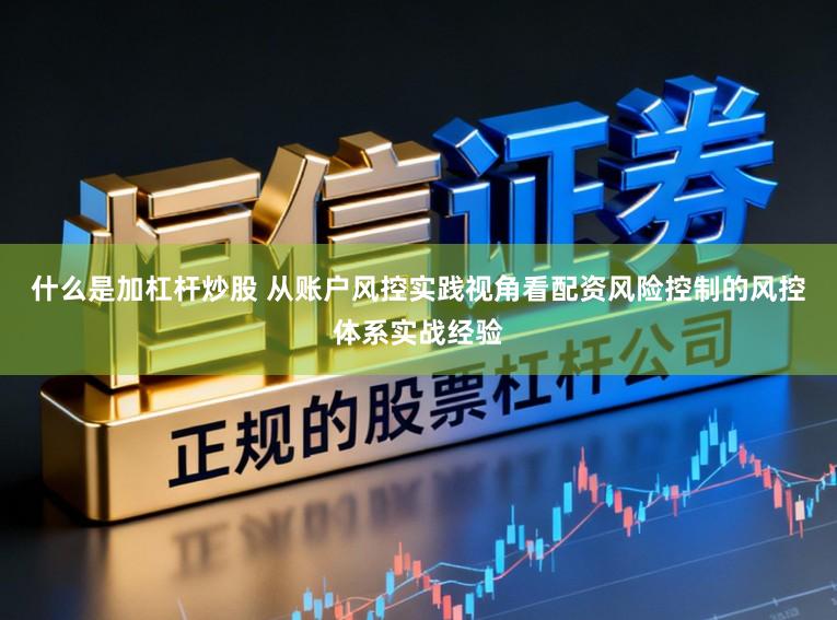 什么是加杠杆炒股 从账户风控实践视角看配资风险控制的风控体系实战经验